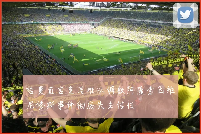 哈曼直言皇马难以调教阿隆索因维尼修斯事件彻底失去信任