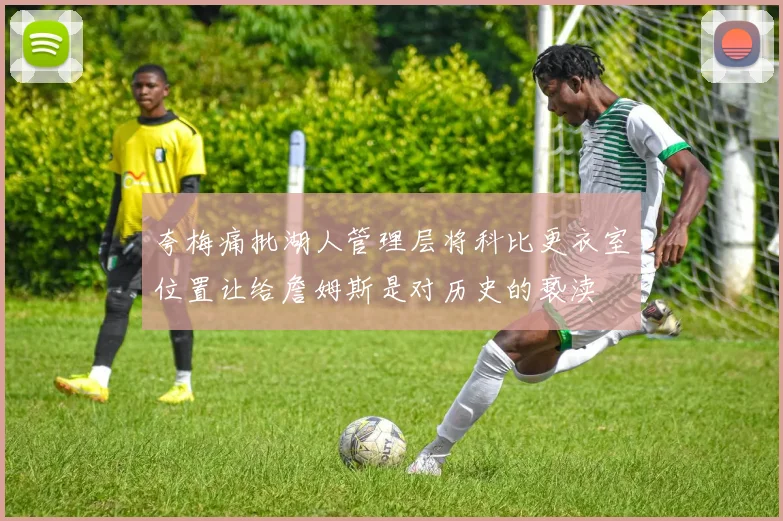 夸梅痛批湖人管理层将科比更衣室位置让给詹姆斯是对历史的亵渎