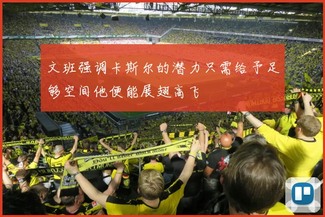 文班强调卡斯尔的潜力只需给予足够空间他便能展翅高飞