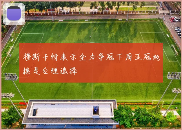 穆斯卡特表示全力争冠下周亚冠轮换是合理选择