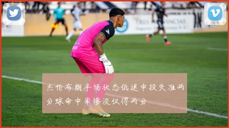 杰伦布朗半场状态低迷中投失准两分球命中率惨淡仅得两分