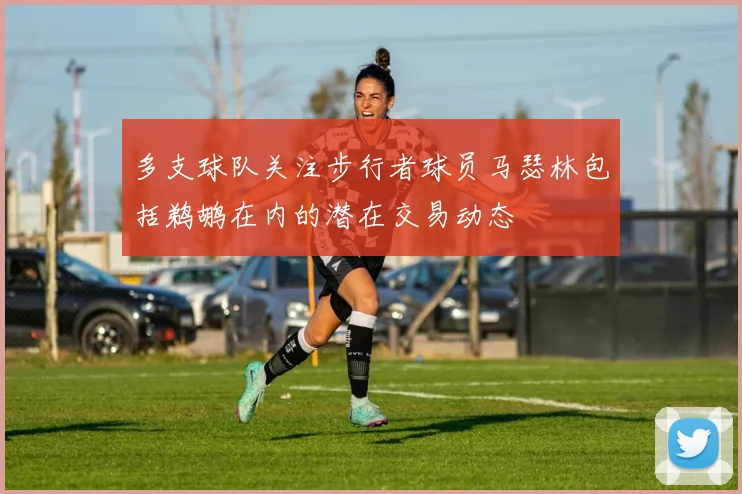 多支球队关注步行者球员马瑟林包括鹈鹕在内的潜在交易动态