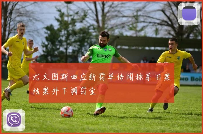 尤文图斯回应新罚单传闻称系旧案结案并下调罚金