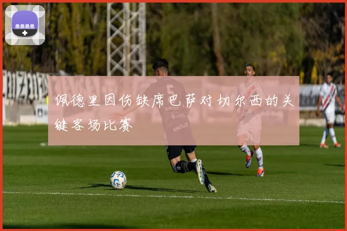 佩德里因伤缺席巴萨对切尔西的关键客场比赛