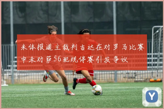 米体报道主裁判吉达在对罗马比赛中未对萨56犯规停赛引发争议
