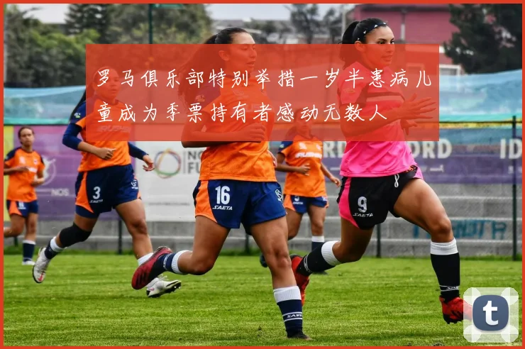 罗马俱乐部特别举措一岁半患病儿童成为季票持有者感动无数人