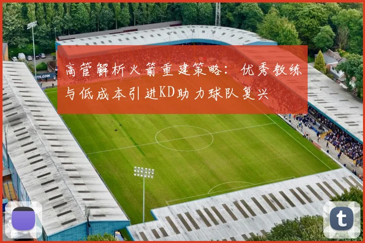 高管解析火箭重建策略：优秀教练与低成本引进KD助力球队复兴