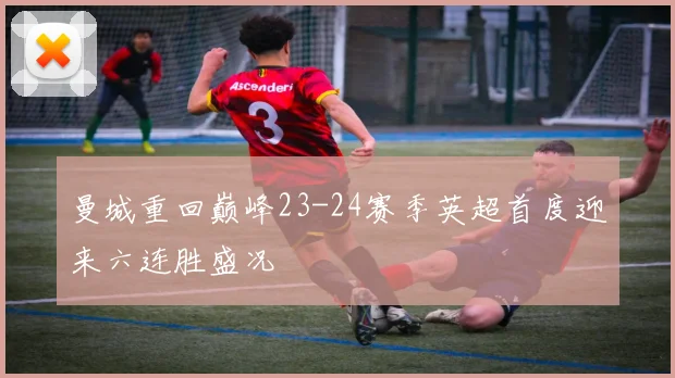 曼城重回巅峰23-24赛季英超首度迎来六连胜盛况