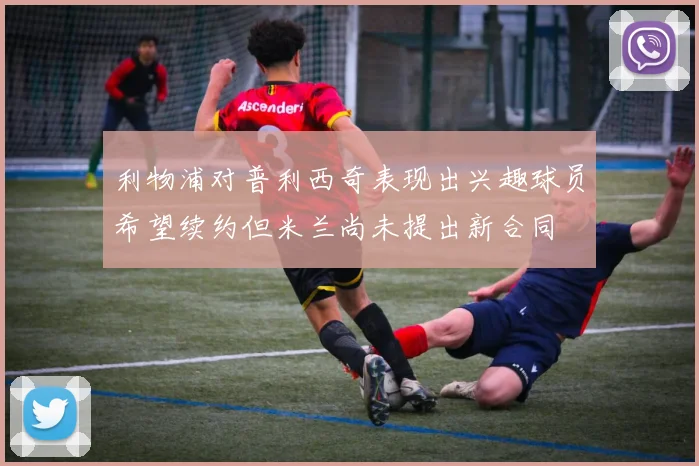 利物浦对普利西奇表现出兴趣球员希望续约但米兰尚未提出新合同