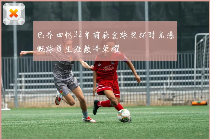 巴乔回忆32年前获金球奖杯时光感慨球员生涯巅峰荣耀