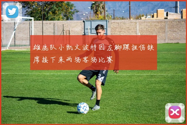 雄鹿队小凯文波特因左脚踝扭伤缺席接下来两场客场比赛