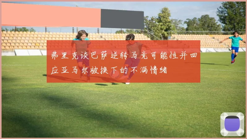 弗里克谈巴萨逆转马竞可能性并回应亚马尔被换下的不满情绪