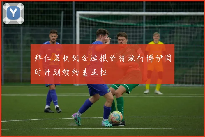 拜仁若收到合适报价将放行博伊同时计划续约基亚拉