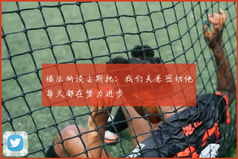 福法纳谈古斯托：我们关系密切他每天都在努力进步