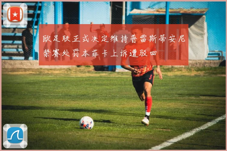 欧足联正式决定维持普雷斯蒂安尼禁赛处罚本菲卡上诉遭驳回