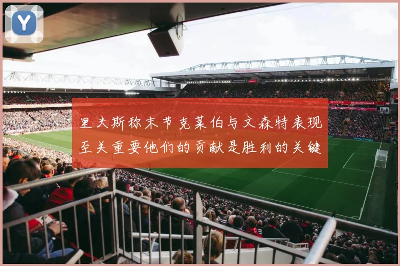 里夫斯称末节克莱伯与文森特表现至关重要他们的贡献是胜利的关键因素