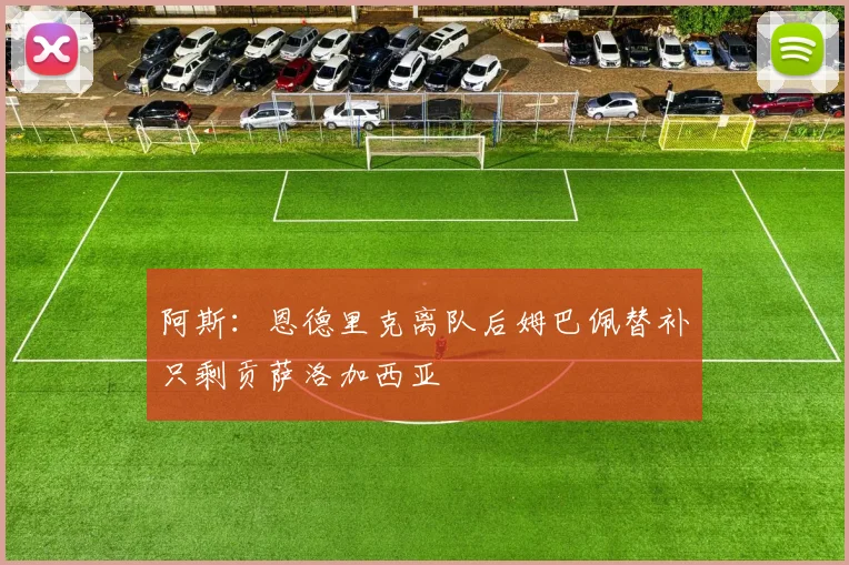 阿斯：恩德里克离队后姆巴佩替补只剩贡萨洛加西亚