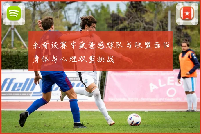 米奇谈赛季疲惫感球队与联盟面临身体与心理双重挑战