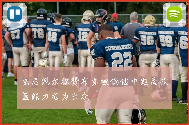 克尼佩尔称赞布克被低估中距离投篮能力尤为出众