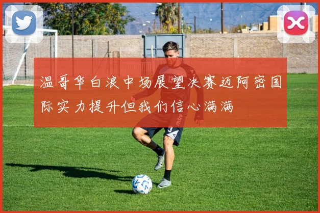 温哥华白浪中场展望决赛迈阿密国际实力提升但我们信心满满