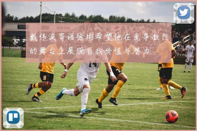 戴伟浚寄语徐彬希望他在竞争激烈的舞台上展现自我价值与潜力