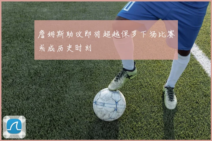 詹姆斯助攻即将超越保罗下场比赛或成历史时刻