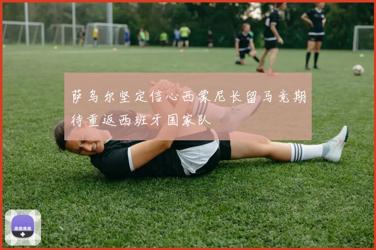 萨乌尔坚定信心西蒙尼长留马竞期待重返西班牙国家队