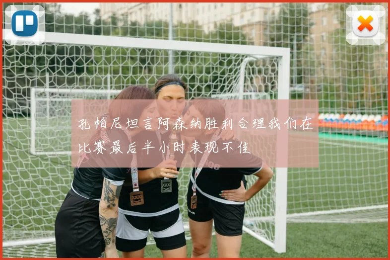 孔帕尼坦言阿森纳胜利合理我们在比赛最后半小时表现不佳