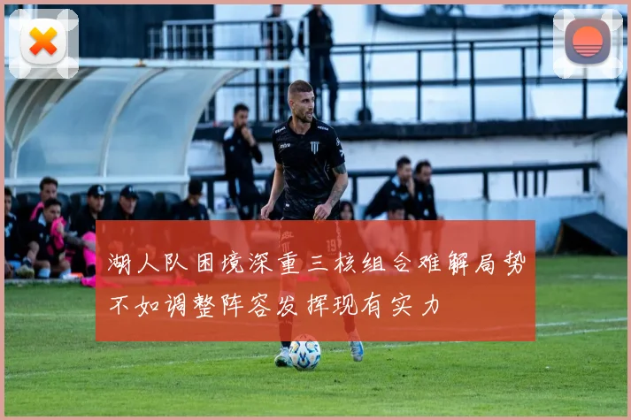 湖人队困境深重三核组合难解局势不如调整阵容发挥现有实力