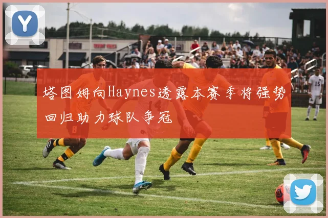 塔图姆向Haynes透露本赛季将强势回归助力球队争冠