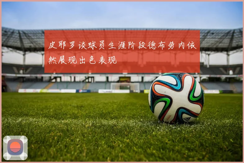 皮耶罗谈球员生涯阶段德布劳内依然展现出色表现