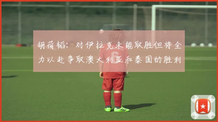 胡荷韬：对伊拉克未能取胜但将全力以赴争取澳大利亚和泰国的胜利
