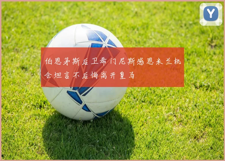 伯恩茅斯后卫希门尼斯感恩米兰机会坦言不后悔离开皇马