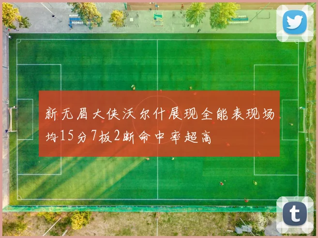 新无眉大侠沃尔什展现全能表现场均15分7板2断命中率超高